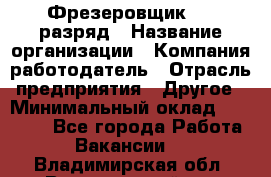 Фрезеровщик 4-6 разряд › Название организации ­ Компания-работодатель › Отрасль предприятия ­ Другое › Минимальный оклад ­ 40 000 - Все города Работа » Вакансии   . Владимирская обл.,Вязниковский р-н